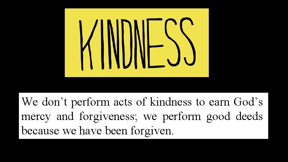 We don’t perform acts of kindness to earn God’s mercy and forgiveness; we perform