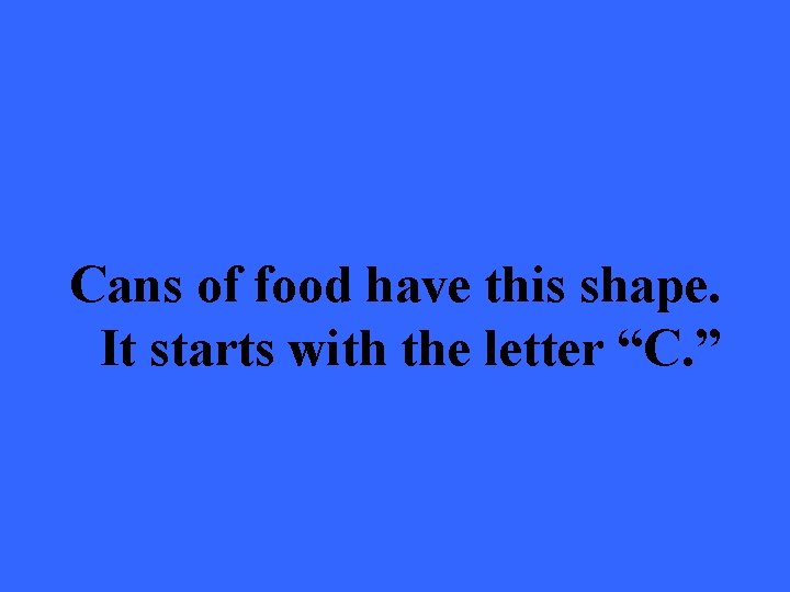 Cans of food have this shape. It starts with the letter “C. ” 