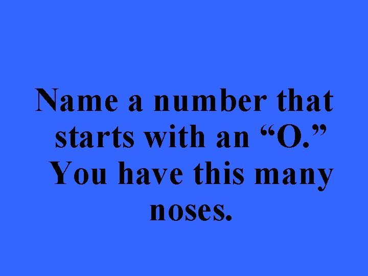 Name a number that starts with an “O. ” You have this many noses.