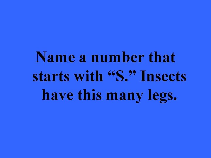 Name a number that starts with “S. ” Insects have this many legs. 