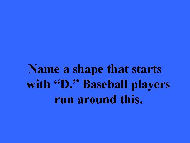 Name a shape that starts with “D. ” Baseball players run around this. 
