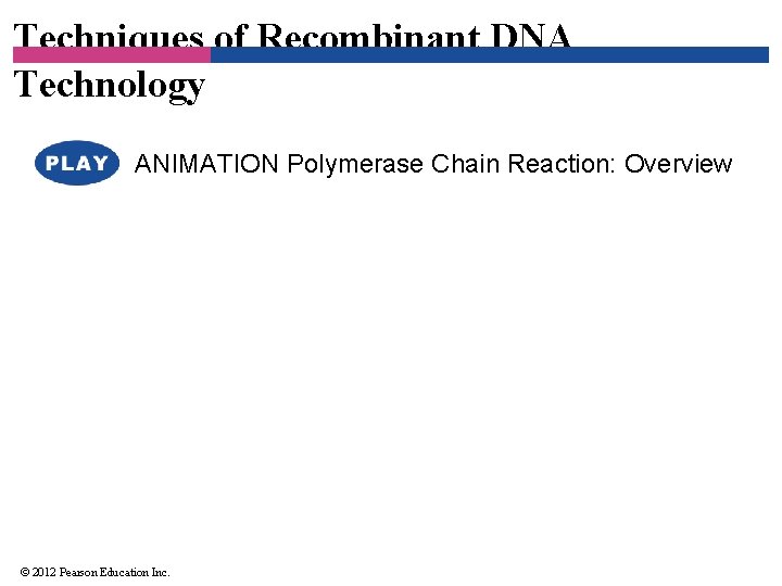 Techniques of Recombinant DNA Technology ANIMATION Polymerase Chain Reaction: Overview © 2012 Pearson Education