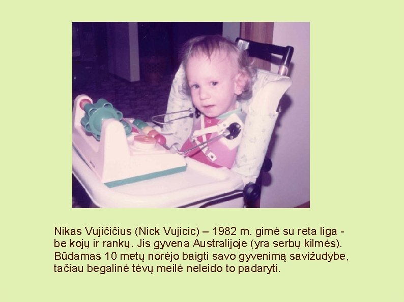 Nikas Vujičičius (Nick Vujicic) – 1982 m. gimė su reta liga be kojų ir