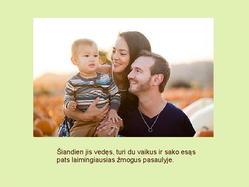 Šiandien jis vedęs, turi du vaikus ir sako esąs pats laimingiausias žmogus pasaulyje. 