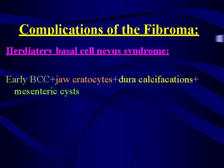 Complications of the Fibroma: Herdiatery basal cell nevus syndrome: Early BCC+jaw cratocytes+dura calcifacations+ mesenteric