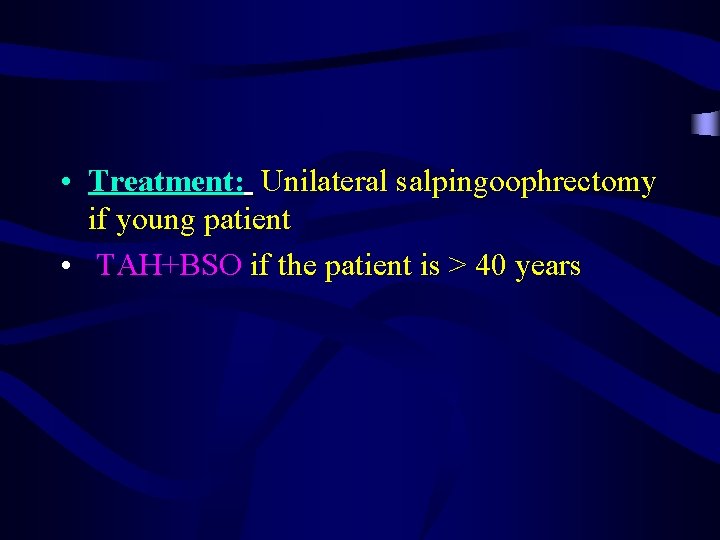  • Treatment: Unilateral salpingoophrectomy if young patient • TAH+BSO if the patient is