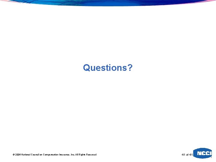 Questions? 2006 National Council on Compensation Insurance, Inc. All Rights Reserved 41 of 41