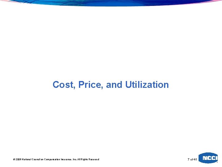 Cost, Price, and Utilization 2006 National Council on Compensation Insurance, Inc. All Rights Reserved