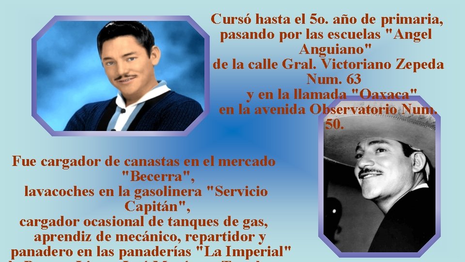 Cursó hasta el 5 o. año de primaria, pasando por las escuelas "Angel Anguiano"
