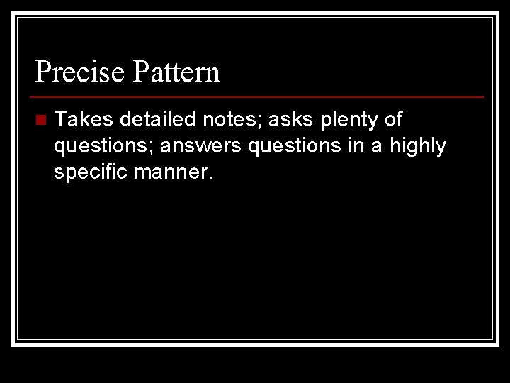 Precise Pattern n Takes detailed notes; asks plenty of questions; answers questions in a