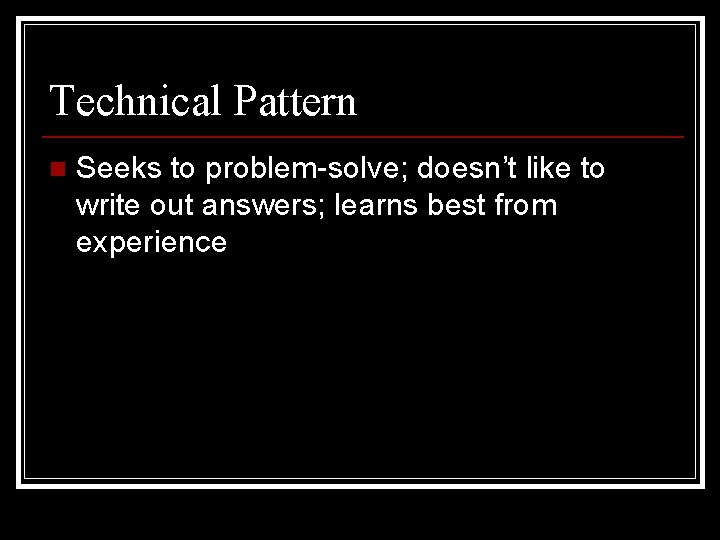 Technical Pattern n Seeks to problem-solve; doesn’t like to write out answers; learns best