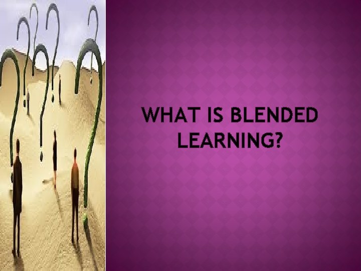 WHAT IS BLENDED LEARNING? 