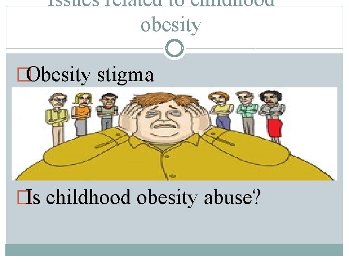 Issues related to childhood obesity �Obesity stigma �Is childhood obesity abuse? 
