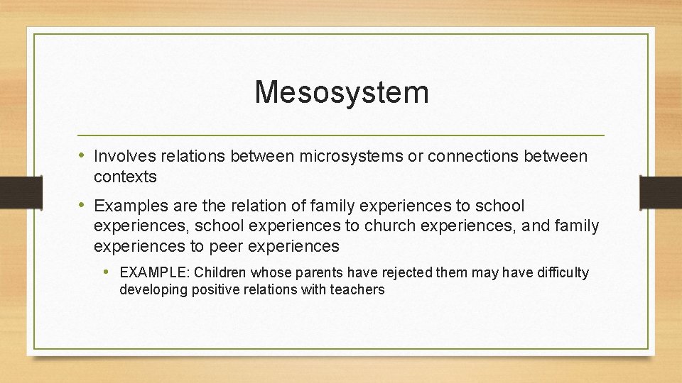 Mesosystem • Involves relations between microsystems or connections between contexts • Examples are the Mesosystem • Involves relations between microsystems or connections between contexts • Examples are the