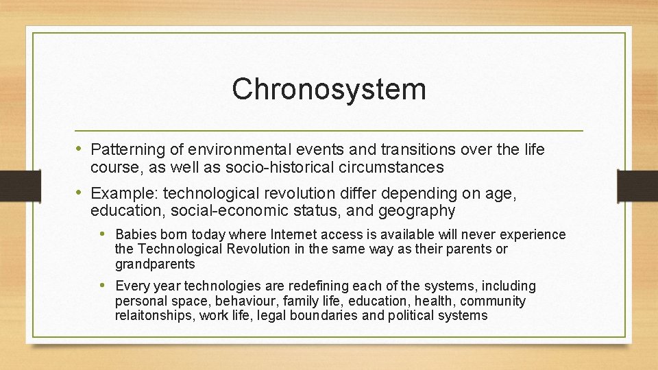 Chronosystem • Patterning of environmental events and transitions over the life course, as well Chronosystem • Patterning of environmental events and transitions over the life course, as well