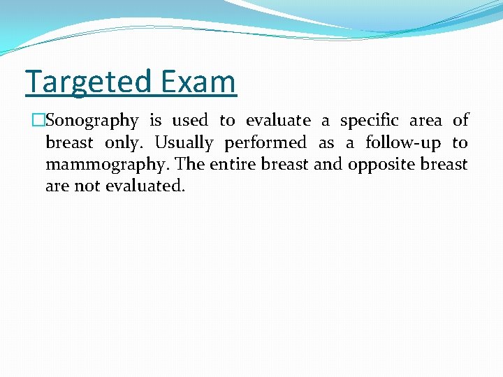 Targeted Exam �Sonography is used to evaluate a specific area of breast only. Usually