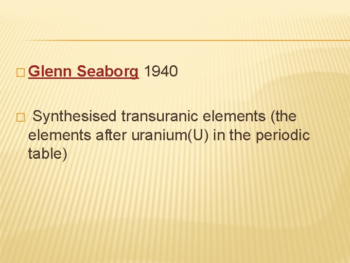 � Glenn � Seaborg 1940 Synthesised transuranic elements (the elements after uranium(U) in the