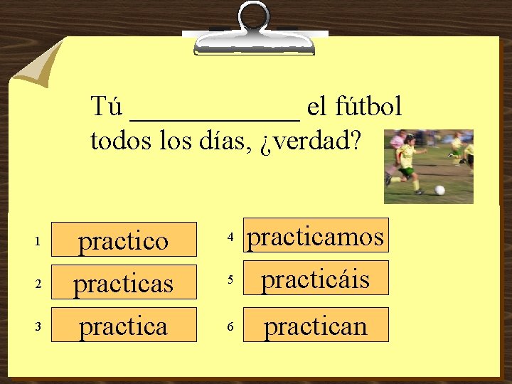 Tú ______ el fútbol todos los días, ¿verdad? 1 2 3 practico practicas practica