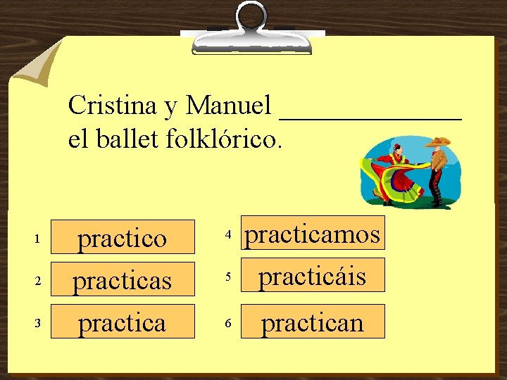 Cristina y Manuel _______ el ballet folklórico. 1 2 3 practico practicas practica 4