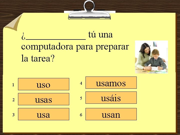 ¿______ tú una computadora para preparar la tarea? 1 2 3 uso usas usa