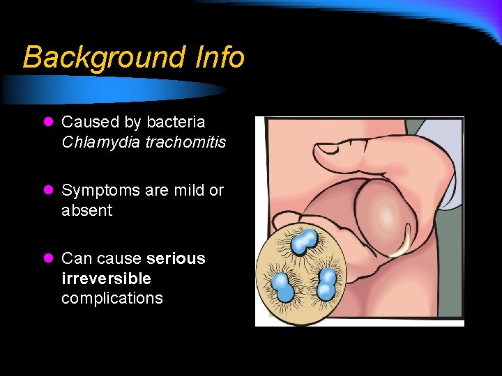 Background Info l Caused by bacteria Chlamydia trachomitis l Symptoms are mild or absent