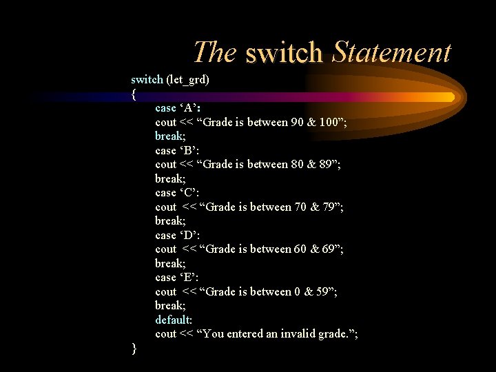 The switch Statement switch (let_grd) { case ‘A’: cout << “Grade is between 90