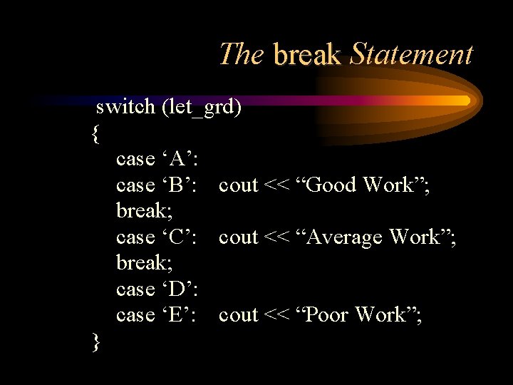 The break Statement switch (let_grd) { case ‘A’: case ‘B’: cout << “Good Work”;