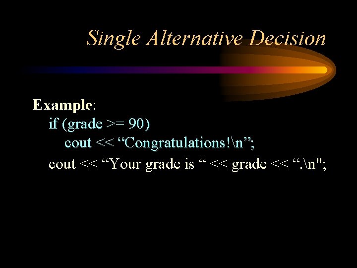 Single Alternative Decision Example: if (grade >= 90) cout << “Congratulations!n”; cout << “Your