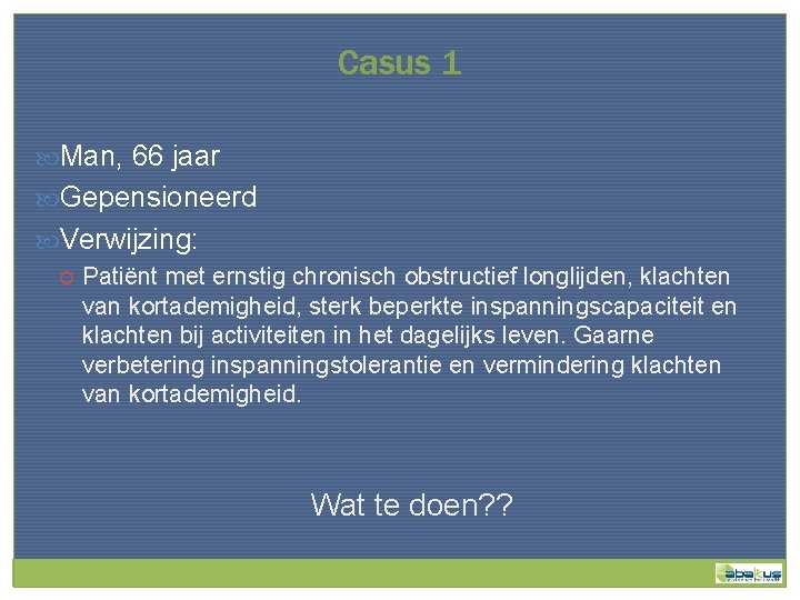 Casus 1 Man, 66 jaar Gepensioneerd Verwijzing: Patiënt met ernstig chronisch obstructief longlijden, klachten