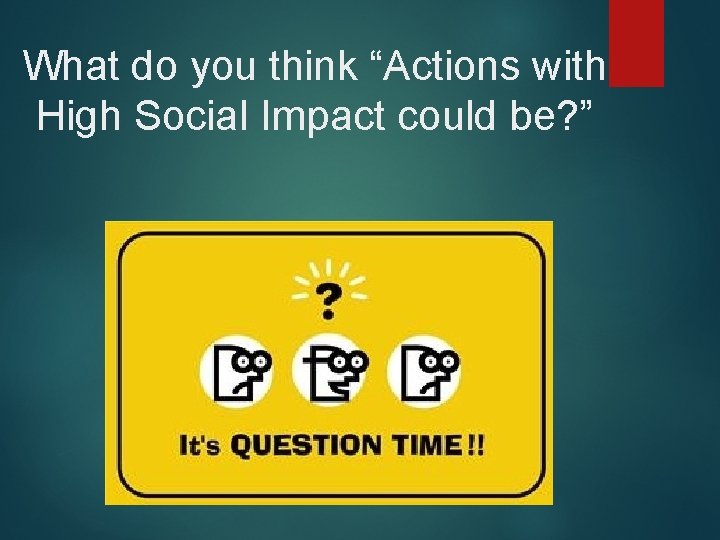 What do you think “Actions with High Social Impact could be? ” 
