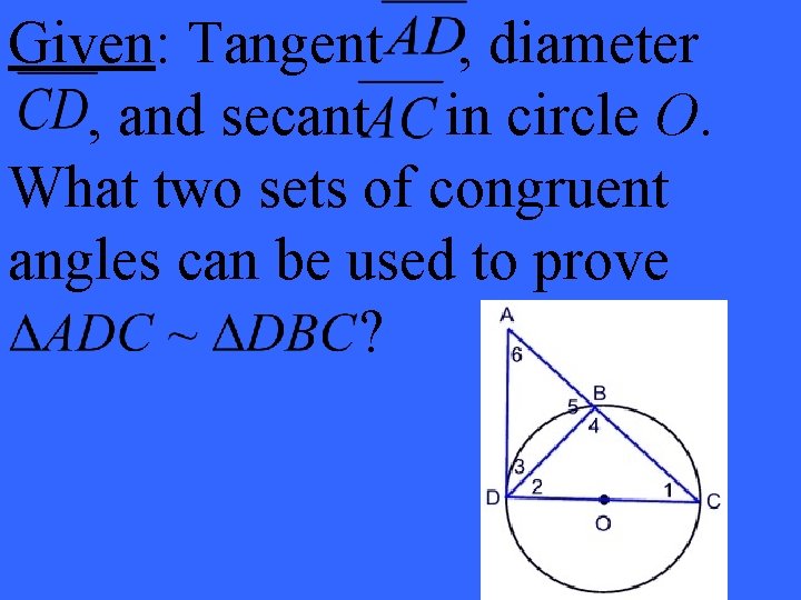 Given: Tangent , diameter , and secant in circle O. What two sets of