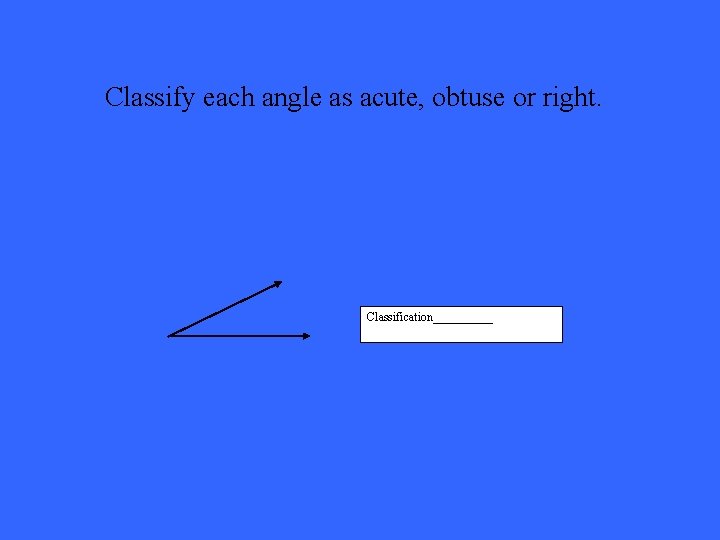 Classify each angle as acute, obtuse or right. Classification_____ 