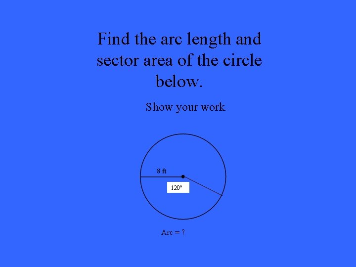 Find the arc length and sector area of the circle below. Show your work.