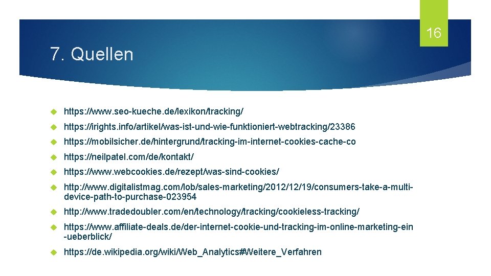 16 7. Quellen https: //www. seo-kueche. de/lexikon/tracking/ https: //irights. info/artikel/was-ist-und-wie-funktioniert-webtracking/23386 https: //mobilsicher. de/hintergrund/tracking-im-internet-cookies-cache-co https: