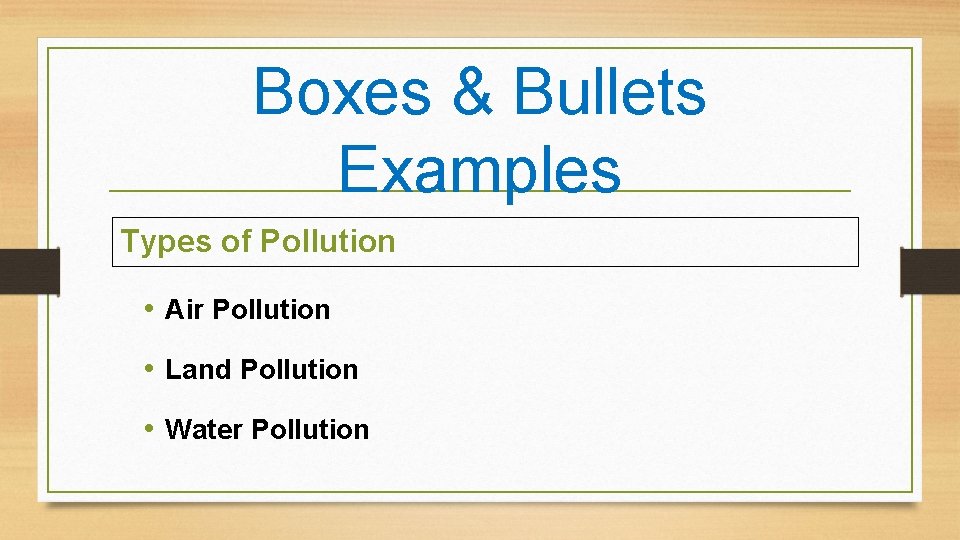 Boxes & Bullets Examples Types of Pollution • Air Pollution • Land Pollution •