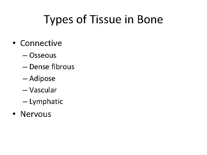 Types of Tissue in Bone • Connective – Osseous – Dense fibrous – Adipose