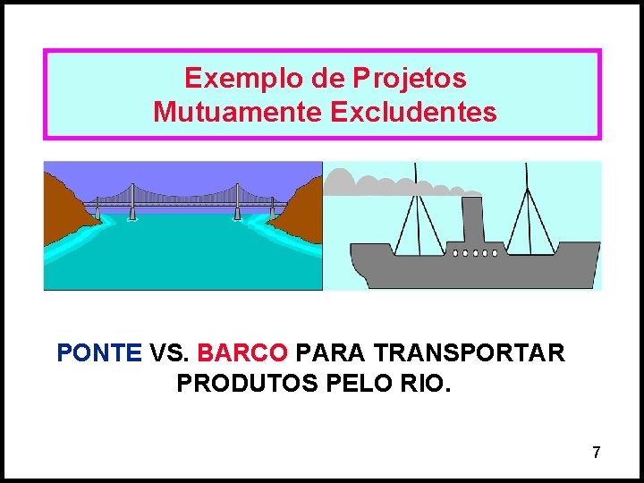 Exemplo de Projetos Mutuamente Excludentes PONTE VS. BARCO PARA TRANSPORTAR PRODUTOS PELO RIO. 7