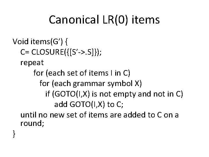 Canonical LR(0) items Void items(G’) { C= CLOSURE({[S’->. S]}); repeat for (each set of