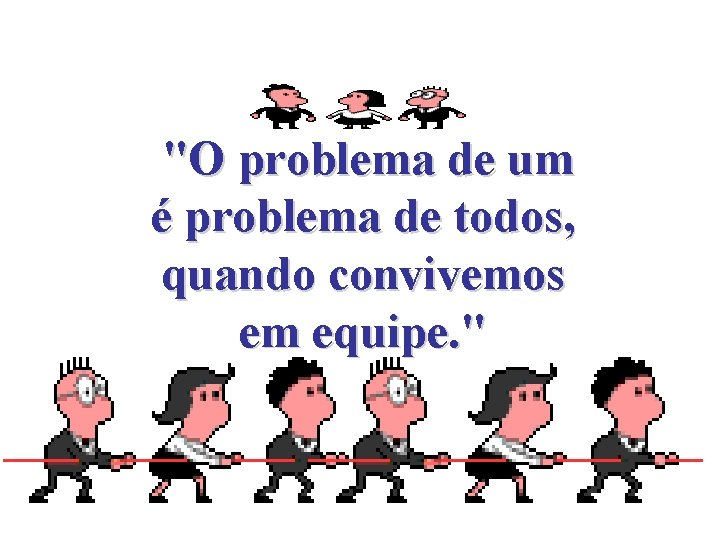 "O problema de um é problema de todos, quando convivemos em equipe. " 