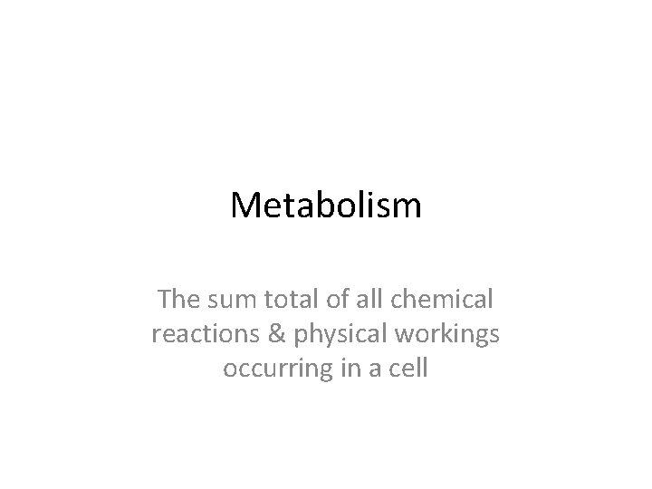 Metabolism The sum total of all chemical reactions & physical workings occurring in a