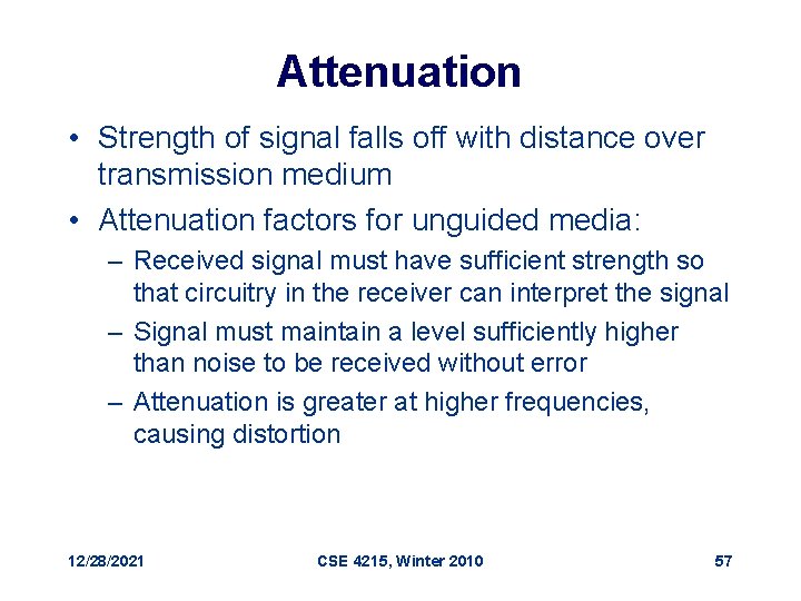 Attenuation • Strength of signal falls off with distance over transmission medium • Attenuation