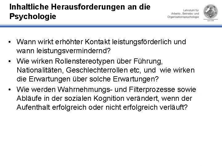 Inhaltliche Herausforderungen an die Psychologie • Wann wirkt erhöhter Kontakt leistungsförderlich und wann leistungsvermindernd?