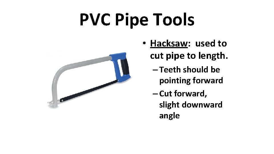 PVC Pipe Tools • Hacksaw: used to cut pipe to length. – Teeth should