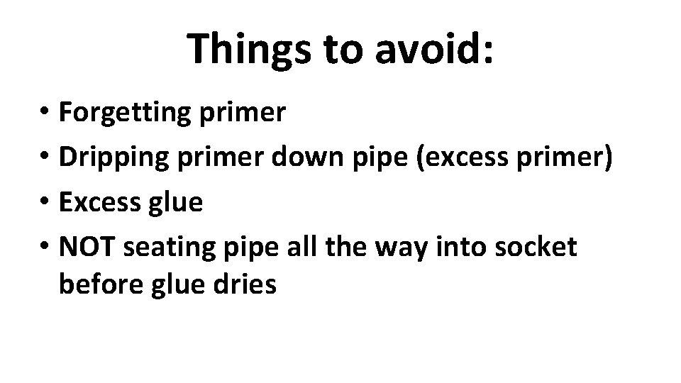 Things to avoid: • Forgetting primer • Dripping primer down pipe (excess primer) •