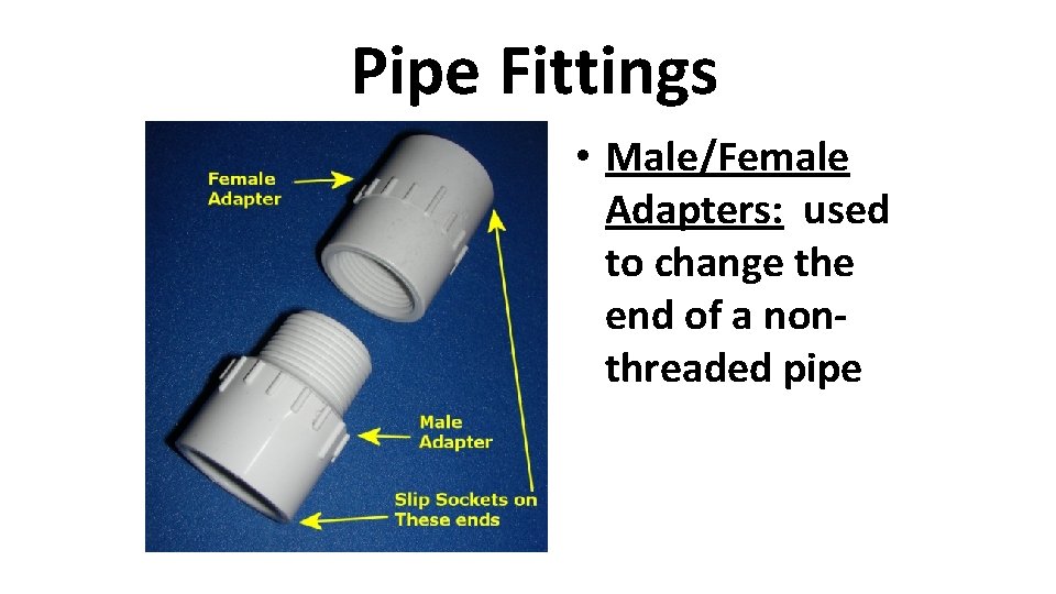 Pipe Fittings • Male/Female Adapters: used to change the end of a nonthreaded pipe