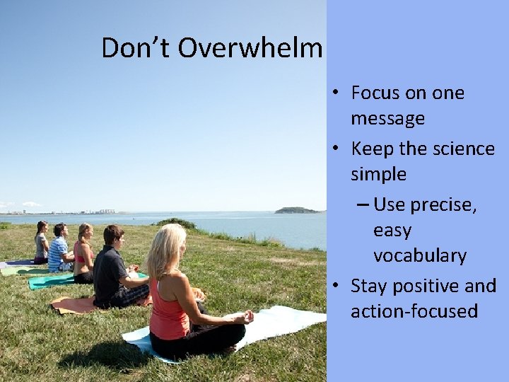 Don’t Overwhelm • Focus on one message • Keep the science simple – Use
