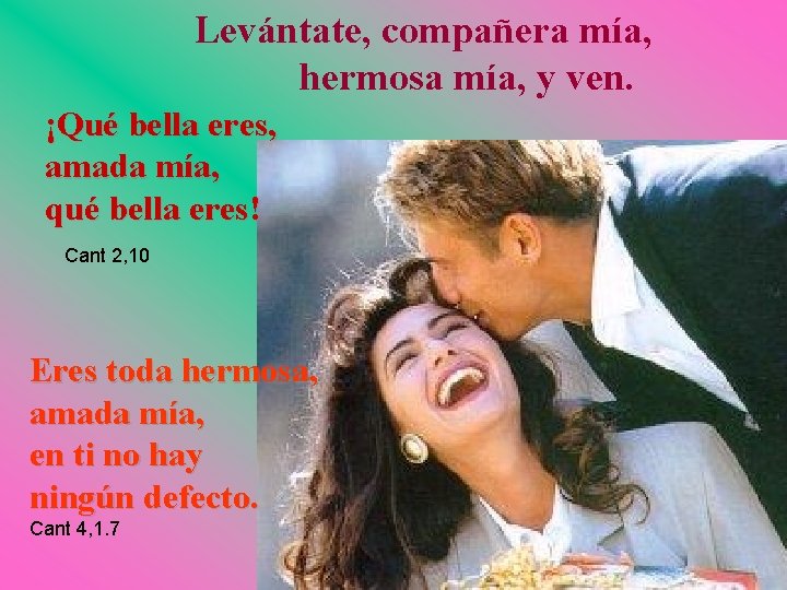 Levántate, compañera mía, hermosa mía, y ven. ¡Qué bella eres, amada mía, qué bella