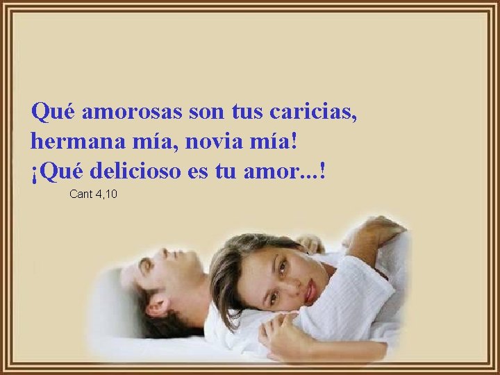 Qué amorosas son tus caricias, hermana mía, novia mía! ¡Qué delicioso es tu amor.