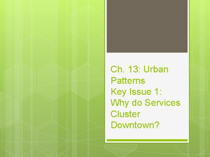 Ch. 13: Urban Patterns Key Issue 1: Why do Services Cluster Downtown? 