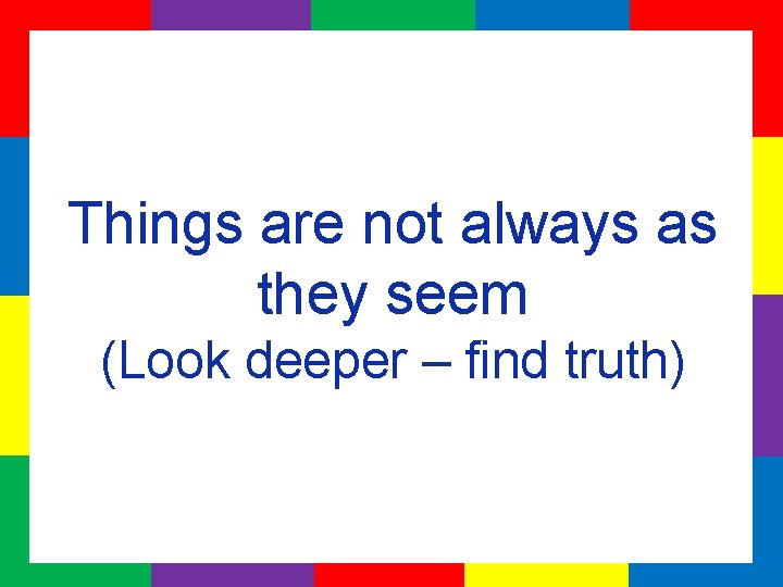 Things are not always as they seem (Look deeper – find truth) 